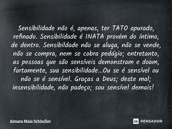 Sensibilidade não é, apenas, ter TATO apurado, refinado. Sensibilidade é INATA provém do íntimo, de dentro. Sensibildade não se aluga, não se vende, não se comp... Frase de Aimara Maia Schindler.