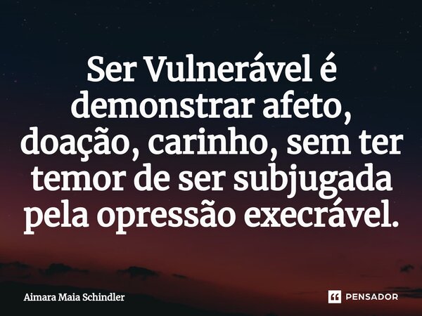 Ser Vulnerável é demonstrar afeto, ⁠doação, carinho, sem ter temor de ser subjugada pela opressão execrável.... Frase de Aimara Maia Schindler.