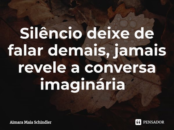 Silêncio deixe de falar demais, jamais revele a conversa imaginária ⁠... Frase de Aimara Maia Schindler.