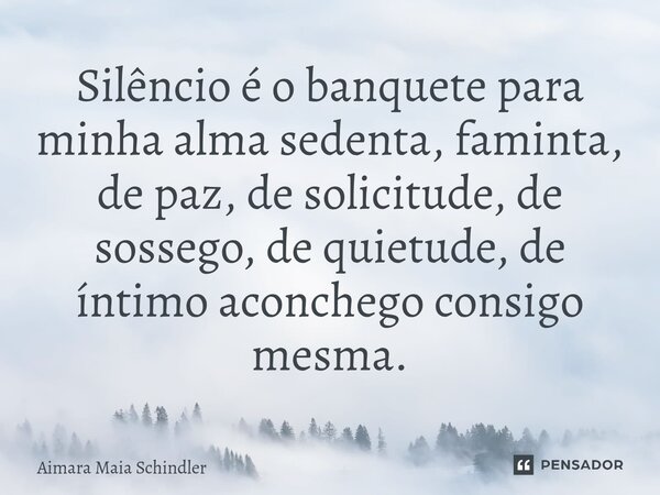 Silêncio é o banquete para minha alma sedenta, faminta, de paz, de solicitude, de sossego, de quietude, de íntimo aconchego consigo mesma.⁠... Frase de Aimara Maia Schindler.