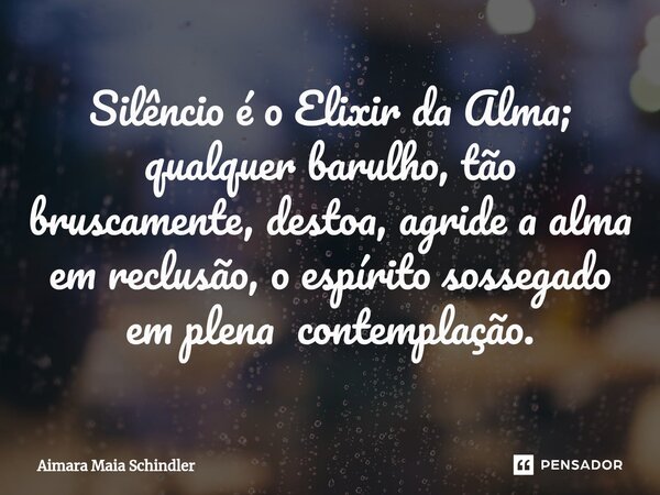 Silêncio é o Elixir da Alma; qualquer barulho, tão bruscamente, destoa, agride a alma em reclusão, o espírito sossegado em plena contemplação.... Frase de Aimara Maia Schindler.