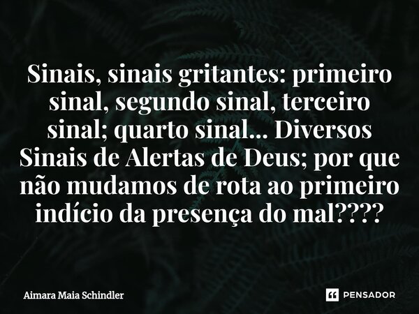 Sinais, sinais gritantes: primeiro sinal, segundo sinal, terceiro sinal; quarto sinal... Diversos Sinais de Alertas de Deus; por que não mudamos de rota ao prim... Frase de Aimara Maia Schindler.