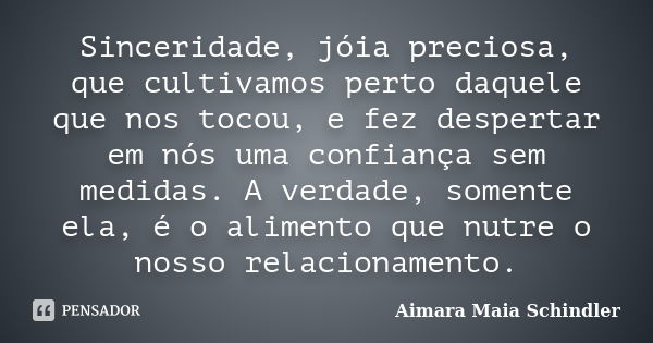 Sinceridade, jóia preciosa, que cultivamos perto daquele que nos tocou, e fez despertar em nós uma confiança sem medidas. A verdade, somente ela, é o alimento q... Frase de Aimara Maia Schindler.