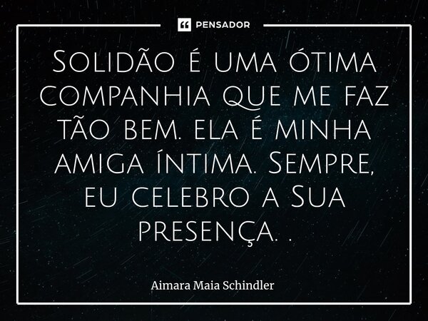 Solidão é uma ótima companhia que me faz tão bem. ela é minha amiga íntima. Sempre, eu celebro a Sua presença. .⁠... Frase de Aimara Maia Schindler.