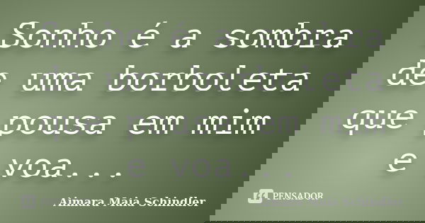 Sonho é a sombra de uma borboleta que pousa em mim e voa...... Frase de Aimara Maia Schindler.