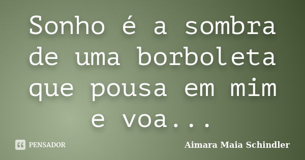 Sonho é a sombra de uma borboleta que pousa em mim e voa...... Frase de Aimara Maia Schindler.