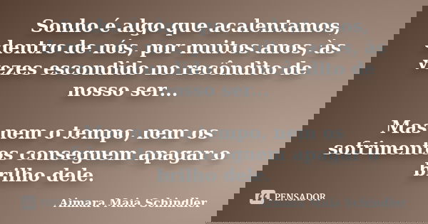 Sonho é algo que acalentamos, dentro de nós, por muitos anos, às vezes escondido no recôndito de nosso ser... Mas nem o tempo, nem os sofrimentos conseguem apag... Frase de Aimara Maia Schindler.