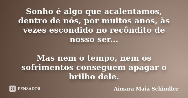 Sonho é algo que acalentamos, dentro de nós, por muitos anos, às vezes escondido no recôndito de nosso ser... Mas nem o tempo, nem os sofrimentos conseguem apag... Frase de Aimara Maia Schindler.