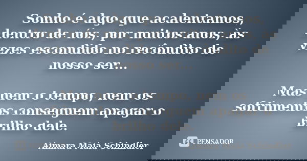 Sonho é algo que acalentamos, dentro de nós, por muitos anos, às vezes escondido no recôndito de nosso ser... Mas nem o tempo, nem os sofrimentos conseguem apag... Frase de Aimara Maia Schindler.