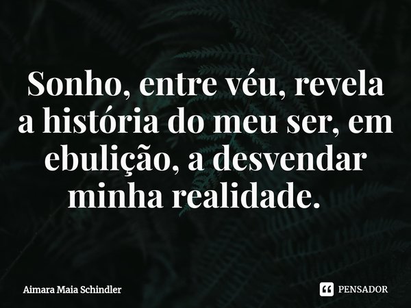 Sonho, entre véu, revela a história do meu ser, em ebulição, a desvendar minha realidade. ⁠... Frase de Aimara Maia Schindler.