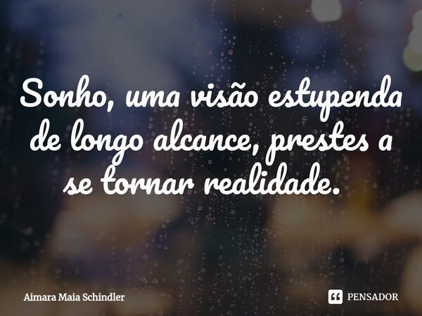 Sonho, uma visão estupenda de longo alcance, prestes a se tornar realidade. ⁠... Frase de Aimara Maia Schindler.