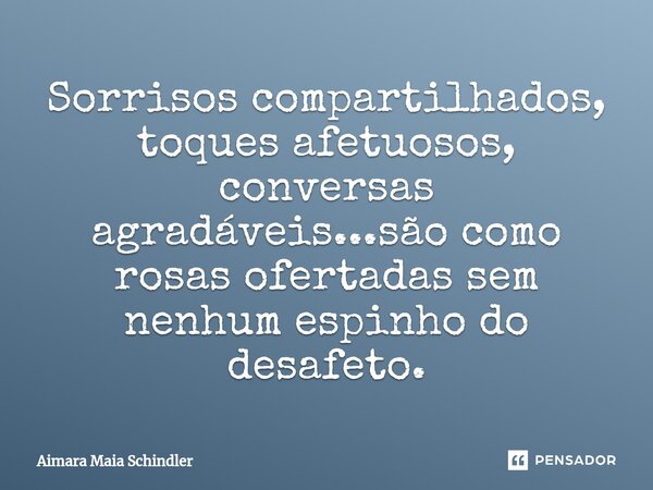 Sorrisos compartilhados⁠, toques afetuosos, conversas agradáveis...são como rosas ofertadas sem nenhum espinho do desafeto.... Frase de Aimara Maia Schindler.