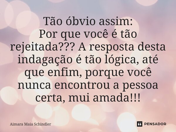 ⁠Tão óbvio assim: Por que você é tão rejeitada??? A resposta desta indagação é tão lógica, até que enfim, porque você nunca encontrou a pessoa certa, mui amada!... Frase de Aimara Maia Schindler.