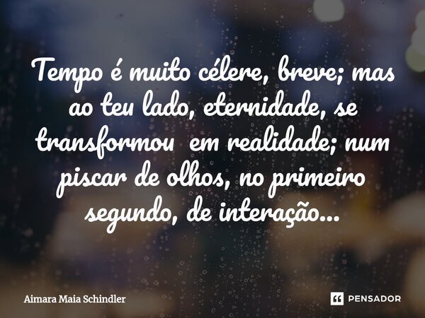 ⁠Tempo é muito célere, breve; mas ao teu lado, eternidade, se transformou em realidade; num piscar de olhos, no primeiro segundo, de interação...... Frase de Aimara Maia Schindler.