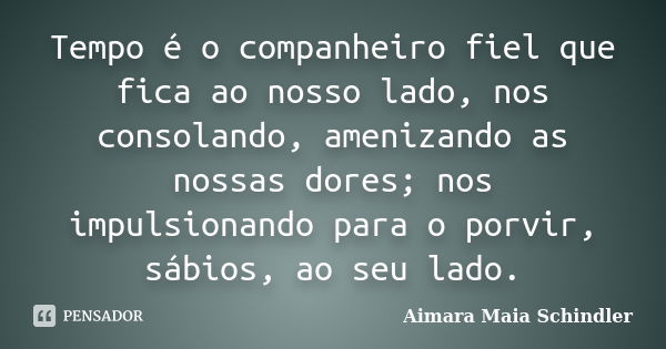 Tempo é o companheiro fiel que fica ao nosso lado, nos consolando, amenizando as nossas dores; nos impulsionando para o porvir, sábios, ao seu lado.... Frase de Aimara Maia Schindler.