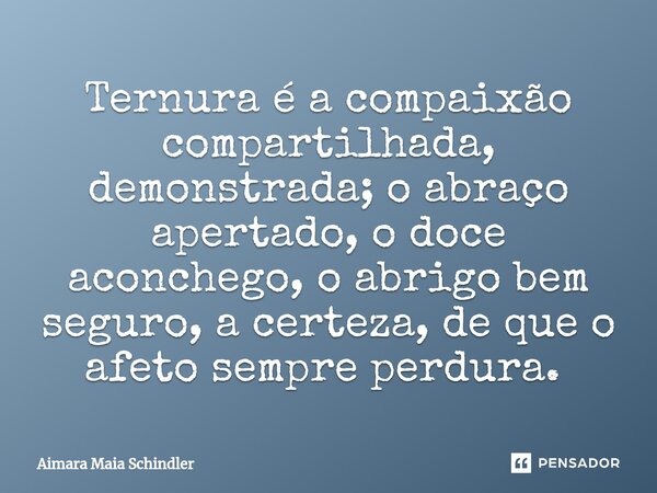 Ternura é a compaixão compartilhada, demonstrada; o abraço apertado, o doce aconchego, o abrigo bem seguro, a certeza, de que o afeto sempre perdura. ⁠... Frase de Aimara Maia Schindler.