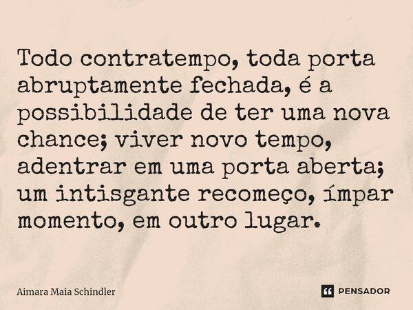 ⁠Todo contratempo, toda porta abruptamente fechada, é a possibilidade de ter uma nova chance; viver novo tempo, adentrar em uma porta aberta; um intisgante reco... Frase de Aimara Maia Schindler.