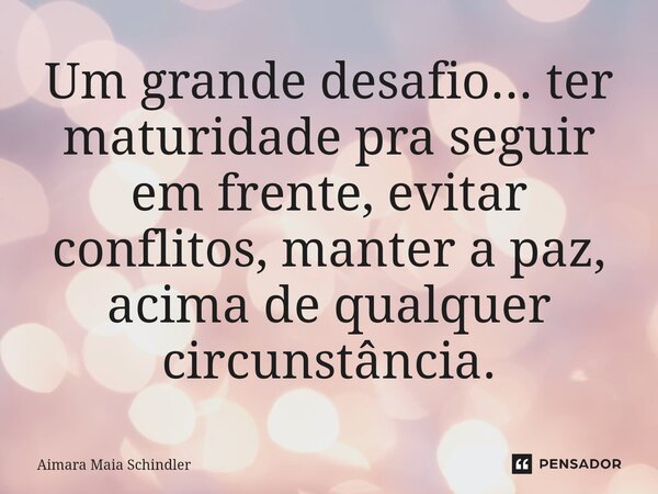 ⁠Um grande desafio... ter maturidade pra seguir em frente, evitar conflitos, manter a paz, acima de qualquer circunstância.... Frase de Aimara Maia Schindler.