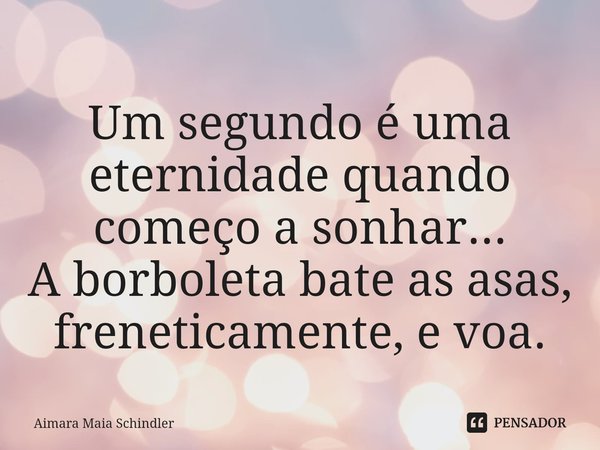 Um segundo é uma eternidade quando começo a sonhar... A borboleta bate as asas, freneticamente, e voa.⁠... Frase de Aimara Maia Schindler.