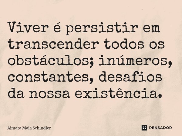 ⁠Viver é persistir em transcender todos os obstáculos; inúmeros, constantes, desafios da nossa existência.... Frase de Aimara Maia Schindler.