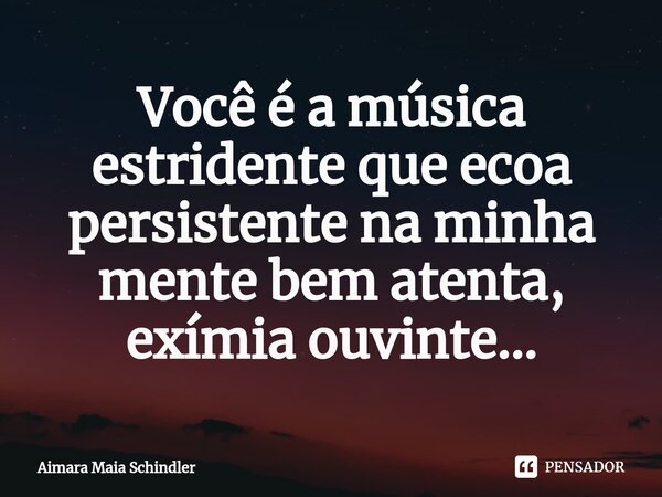 Você é a música estridente que ecoa persistentena minha mente bem atenta, exímia ouvinte...⁠... Frase de Aimara Maia Schindler.