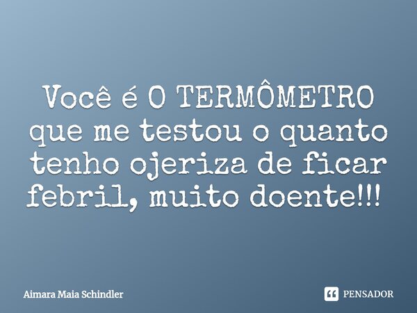 Você é O TERMÔMETRO que me testou o quanto tenho ojeriza de ficar febril, muito doente!!! ⁠... Frase de Aimara Maia Schindler.