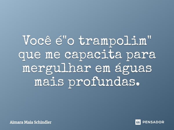 Você é "o trampolim" que ⁠me capacita para mergulhar em águas mais profundas.... Frase de Aimara Maia Schindler.