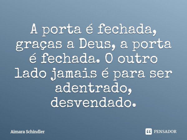 A porta é fechada, graças a Deus, a porta é fechada. O outro lado jamais é para ser adentrado, desvendado.⁠... Frase de Aimara Schindler.