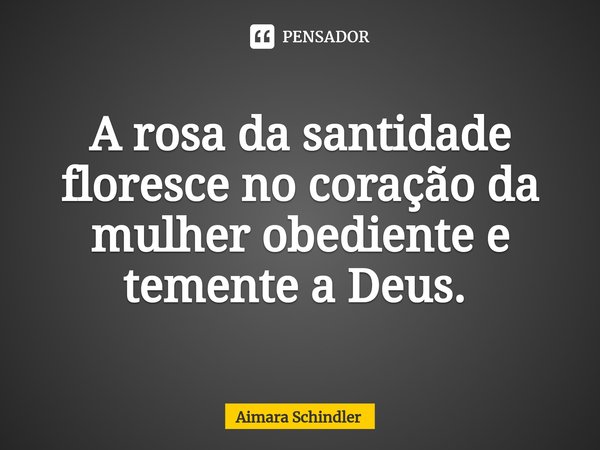 A rosa da santidade floresce no coração da mulher obediente e temente a Deus. ⁠... Frase de Aimara Schindler.