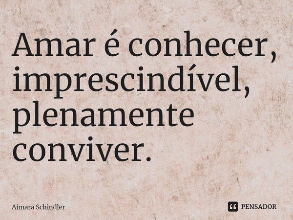 ⁠Amar é conhecer, imprescindível, plenamente conviver.... Frase de Aimara Schindler.