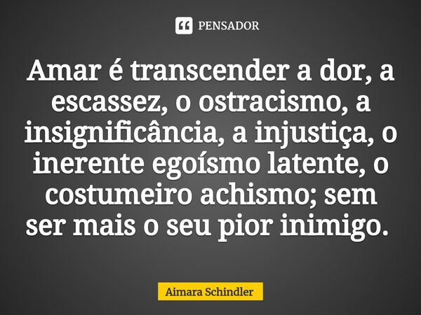 Amar é transcender a dor, a escassez, o ostracismo, a insignificância, a injustiça, o inerente egoísmo latente, o costumeiro achismo; sem ser mais o seu pior in... Frase de Aimara Schindler.