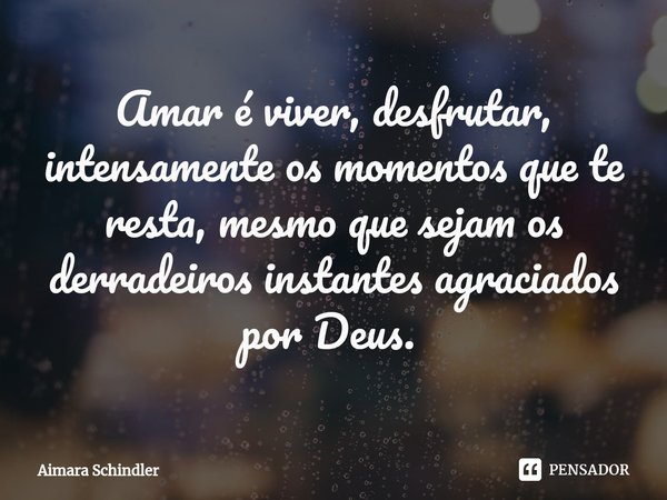 Amar é viver, desfrutar, intensamente os momentos que te resta, mesmo que sejam os derradeiros instantes agraciados por Deus. ⁠... Frase de Aimara Schindler.