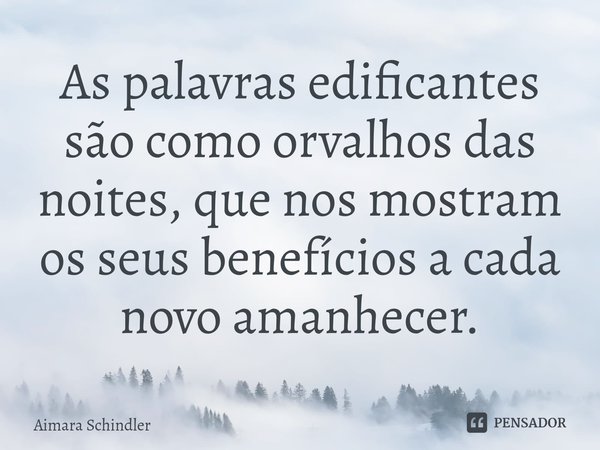 As palavras edificantes são como orvalhos das noites, que nos mostram os seus benefícios a cada novo amanhecer.⁠... Frase de Aimara Schindler.