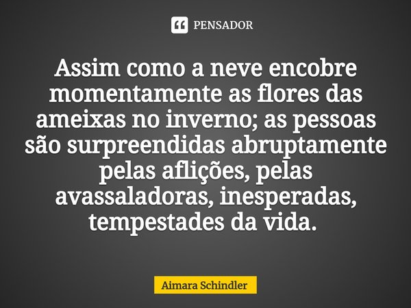 Assim como a neve encobre momentamente as flores das ameixas no inverno; as pessoas são surpreendidas abruptamente pelas aflições, pelas avassaladoras, inespera... Frase de Aimara Schindler.