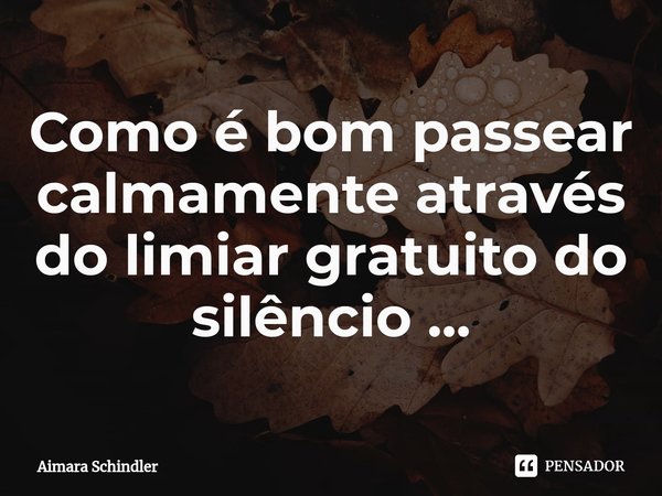 ⁠Como é bom passear calmamente através do limiar gratuito do silêncio ...... Frase de Aimara Schindler.