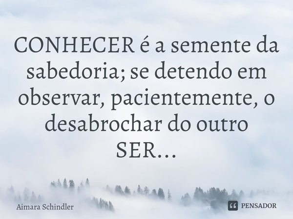 CONHECER é a semente da sabedoria; se detendo em observar, pacientemente, o desabrochar do outro SER...⁠... Frase de Aimara Schindler.