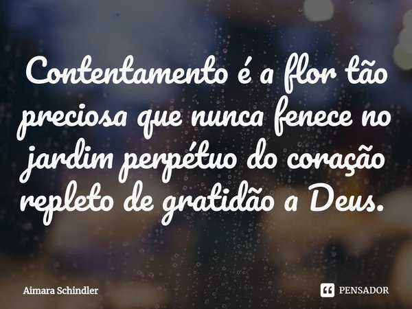 Contentamento é a flor tão preciosa que nunca fenece no jardim perpétuo do coração repleto de gratidão a Deus. ⁠... Frase de Aimara Schindler.