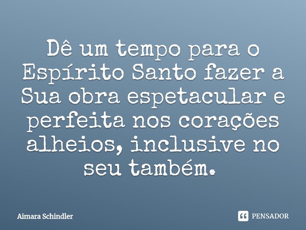 Dê um tempo para o Espírito Santo fazer a Sua obra espetacular e perfeita nos corações alheios, inclusive no seu também. ⁠... Frase de Aimara Schindler.