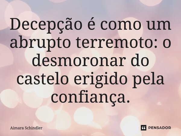 Decepção é como um abrupto terremoto: o desmoronar do castelo erigido pela confiança.... Frase de Aimara Schindler.