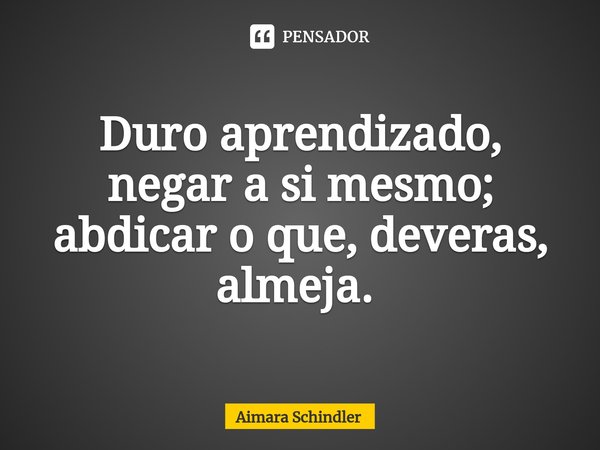 Duro aprendizado, negar a si mesmo; abdicar o que, deveras, almeja. ⁠... Frase de Aimara Schindler.