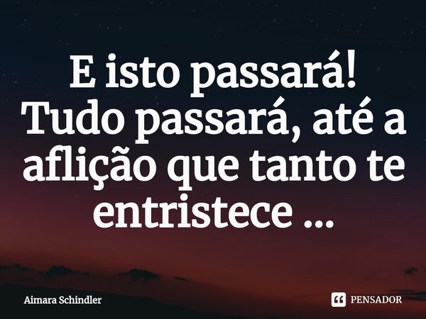 E isto passará! Tudo passará, até ⁠a aflição que tanto te entristece ...... Frase de Aimara Schindler.