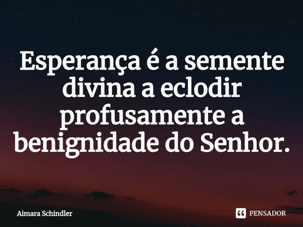 Esperança é a semente divina a eclodir profusamente a benignidade do Senhor.⁠... Frase de Aimara Schindler.