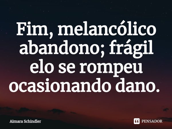 Fim, melancólico abandono; frágil elo se rompeu ocasionando dano. ⁠... Frase de Aimara Schindler.