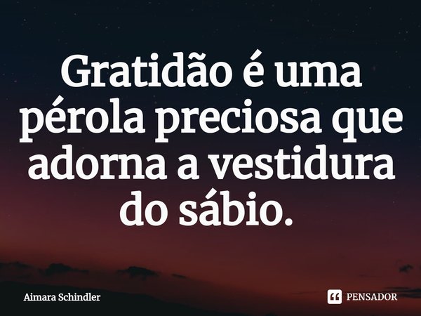 Gratidão é uma pérola preciosa que adorna a vestidura do sábio. ⁠... Frase de Aimara Schindler.