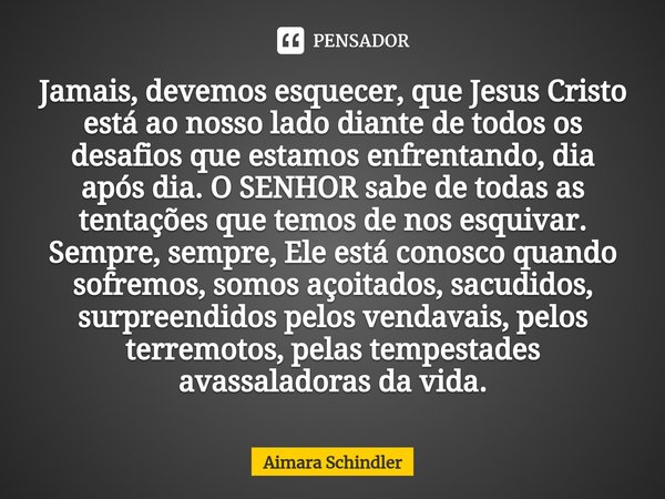 Jamais, devemos esquecer, que Jesus Cristo está ao nosso lado diante de todos os desafios que estamos enfrentando, dia após dia. O SENHOR sabe de todas as tenta... Frase de Aimara Schindler.