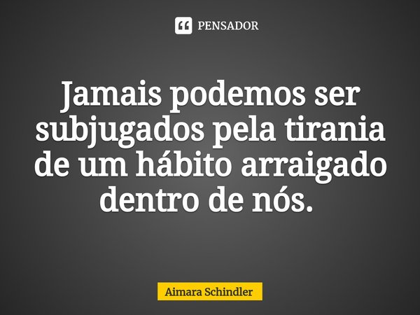 Jamais podemos ser subjugados pela tirania de um hábito arraigado dentro de nós. ⁠... Frase de Aimara Schindler.