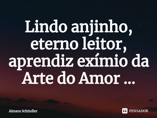Lindo anjinho, eterno leitor, aprendiz exímio da Arte do Amor ...⁠... Frase de Aimara Schindler.
