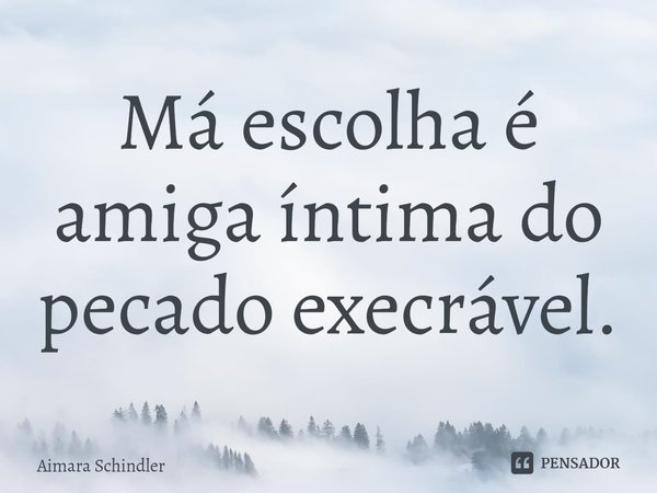 Má ⁠escolha é amiga íntima do pecado execrável.... Frase de Aimara Schindler.
