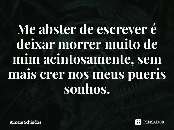 ⁠Me abster de escrever é deixar morrer muito de mim acintosamente, sem mais crer nos meus pueris sonhos.... Frase de Aimara Schindler.