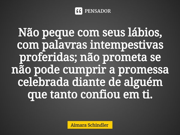 Não peque com seus lábios, com palavras intempestivas proferidas; não prometa se não pode cumprir a promessa celebrada diante de alguém que tanto confiou em ti.... Frase de Aimara Schindler.